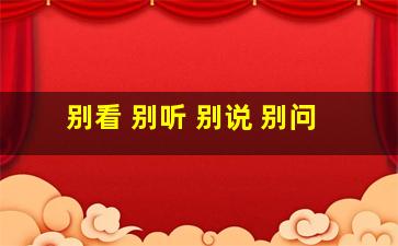 别看 别听 别说 别问